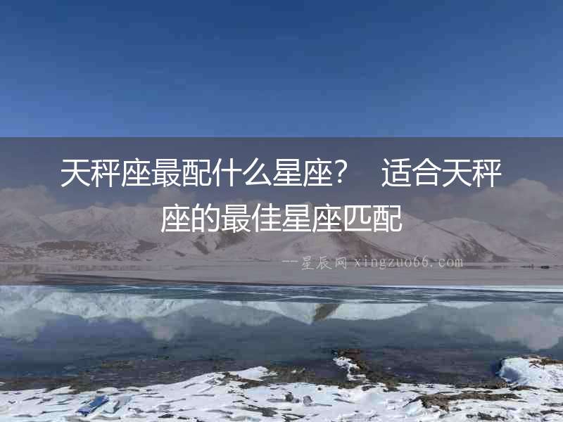天秤座最配什么星座？  適合天秤座的最佳星座匹配