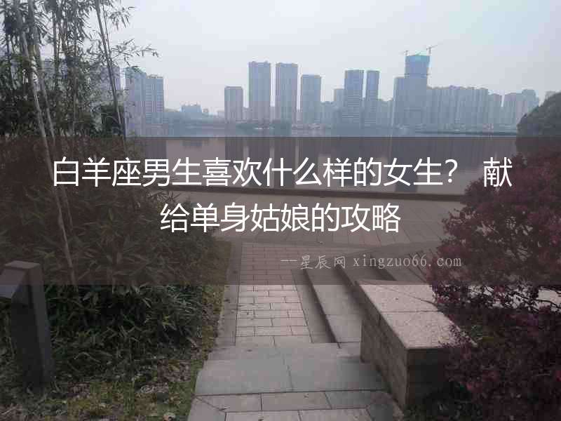 白羊座男生喜歡什么樣的女生？ 獻給單身姑娘的攻略