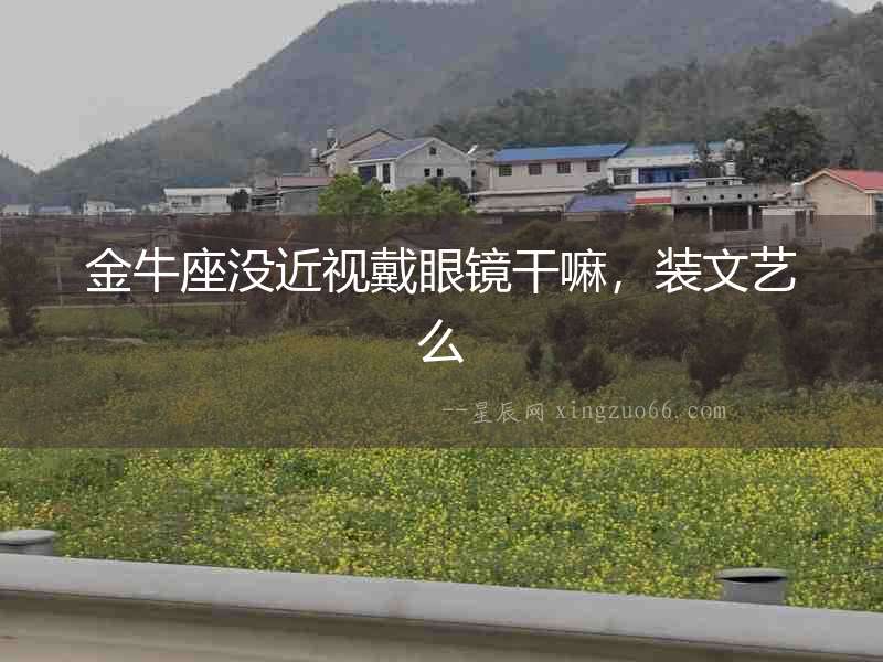 金牛座沒近視戴眼鏡干嘛，裝文藝么