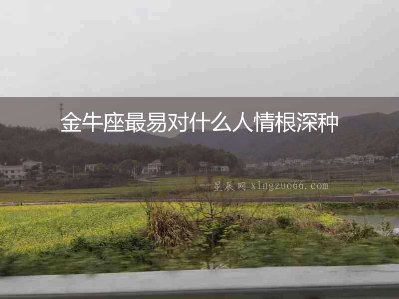金牛座最易對(duì)什么人情根深種