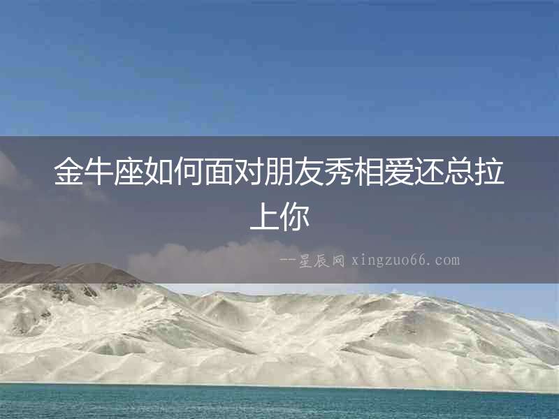 金牛座如何面對朋友秀相愛還總拉上你