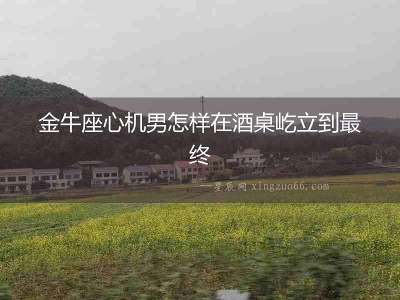 金牛座心機男怎樣在酒桌屹立到最終