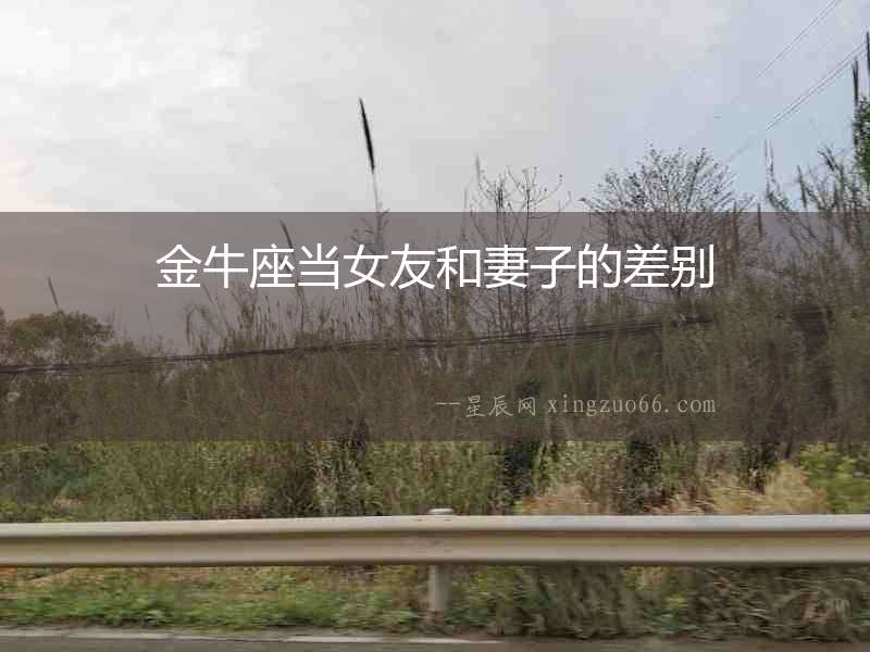 金牛座當(dāng)女友和妻子的差別