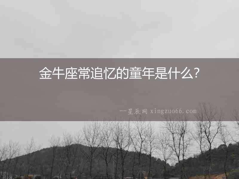 金牛座常追憶的童年是什么？