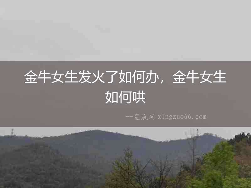 金牛女生發火了如何辦，金牛女生如何哄