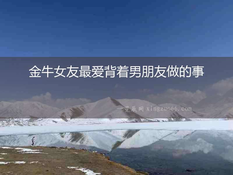 金牛女友最愛背著男朋友做的事