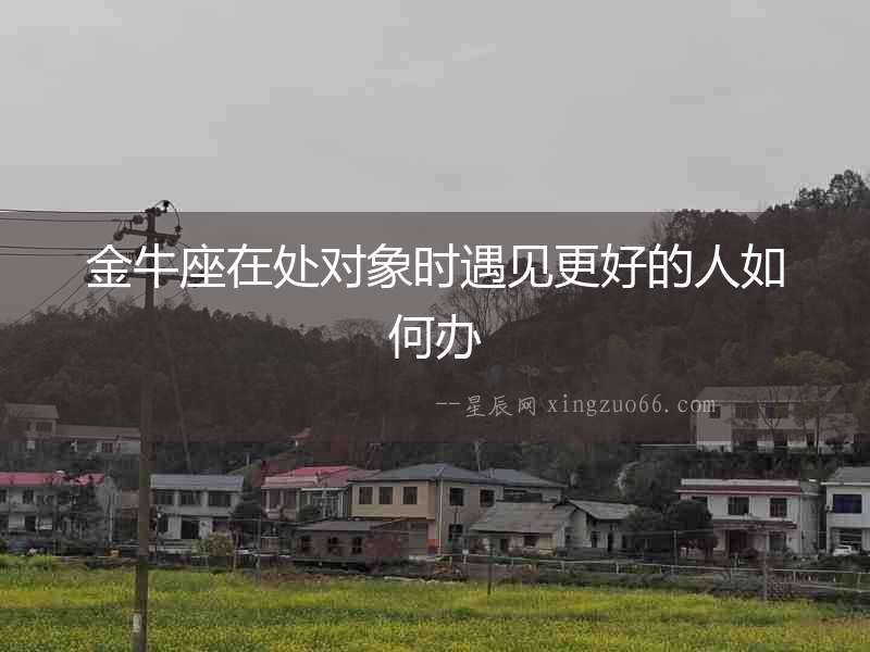 金牛座在處對象時遇見更好的人如何辦