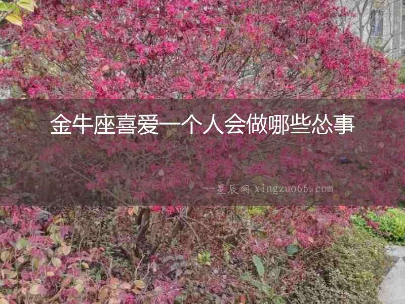 金牛座喜愛一個(gè)人會(huì)做哪些慫事