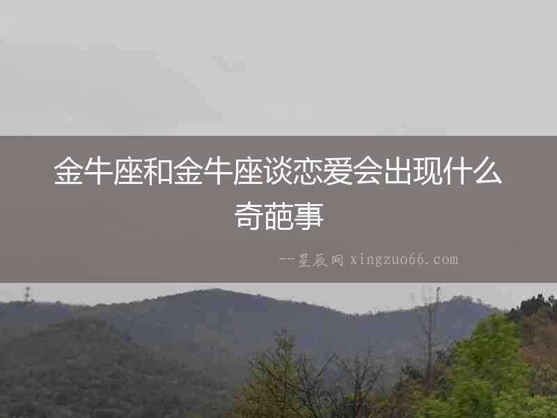 金牛座和金牛座談戀愛會出現什么奇葩事