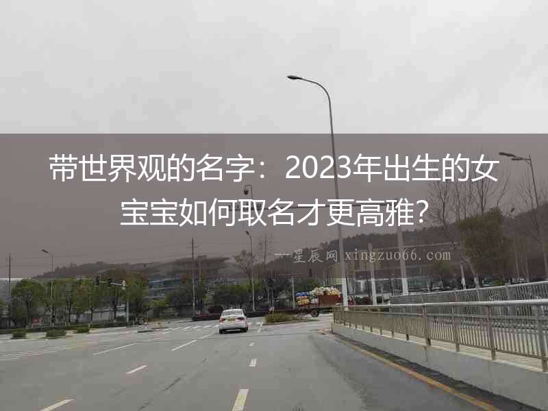 帶世界觀的名字：2023年出生的女寶寶如何取名才更高雅？