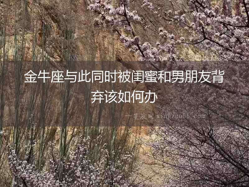 金牛座與此同時被閨蜜和男朋友背棄該如何辦