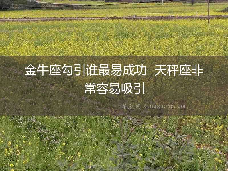 金牛座勾引誰(shuí)最易成功  天秤座非常容易吸引