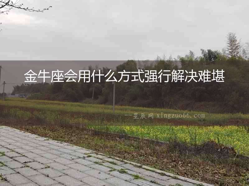 金牛座會用什么方式強行解決難堪
