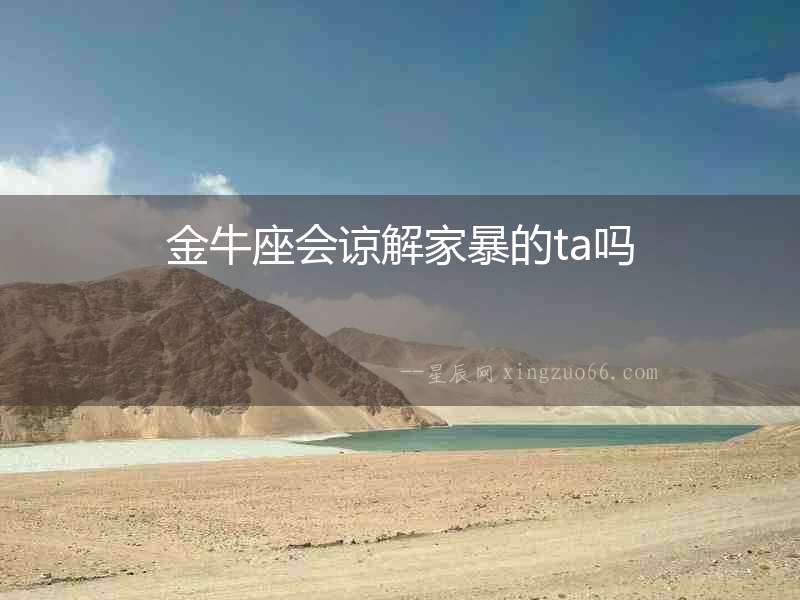 金牛座會(huì)諒解家暴的ta嗎