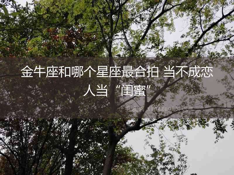 金牛座和哪個星座最合拍 當不成戀人當“閨蜜”