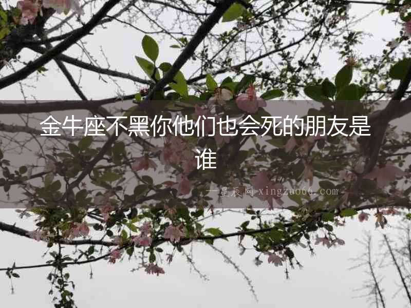 金牛座不黑你他們也會死的朋友是誰