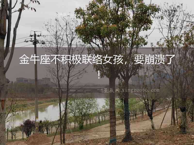 金牛座不積極聯絡女孩，要崩潰了！