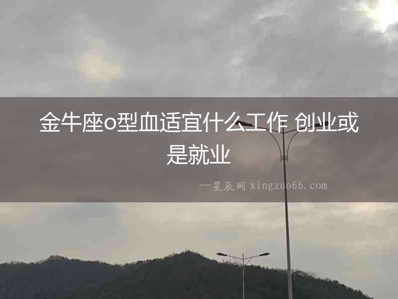 金牛座o型血適宜什么工作 創(chuàng)業(yè)或是就業(yè)
