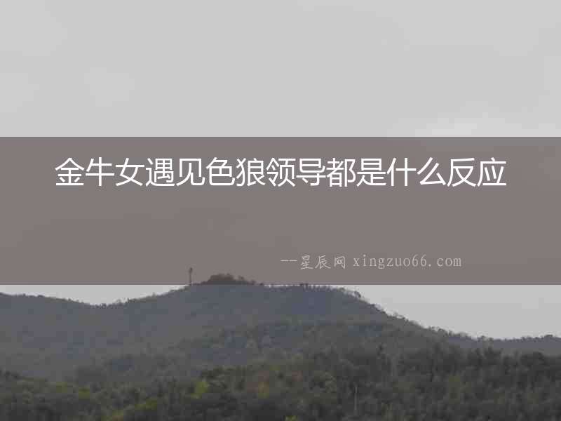 金牛女遇見色狼領(lǐng)導(dǎo)都是什么反應(yīng)