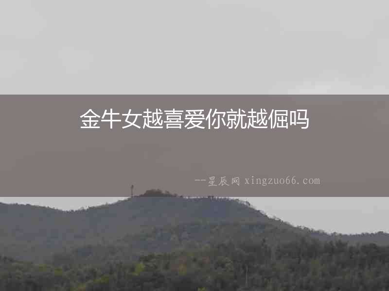 金牛女越喜愛你就越倔嗎