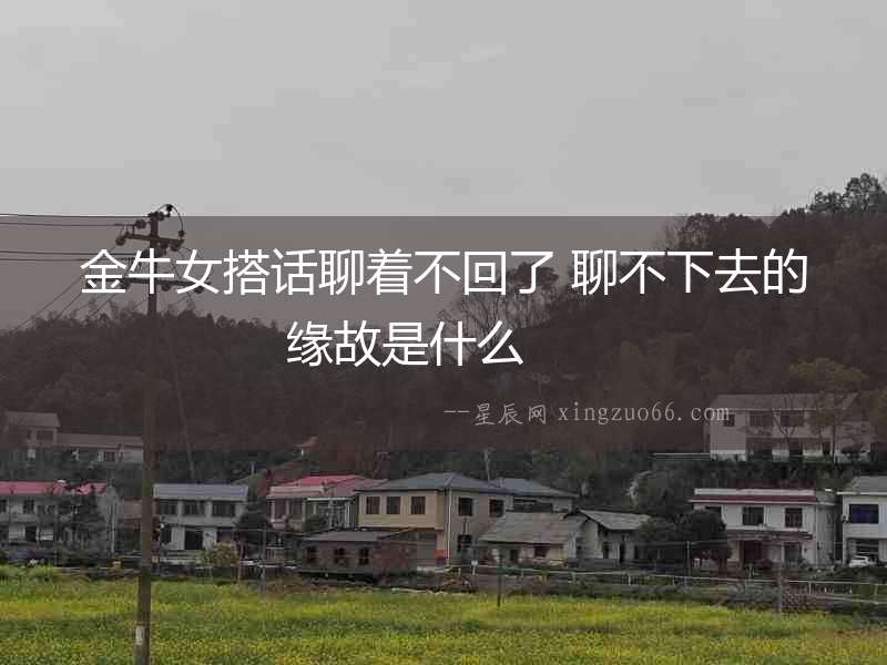 金牛女搭話(huà)聊著不回了 聊不下去的緣故是什么  　　