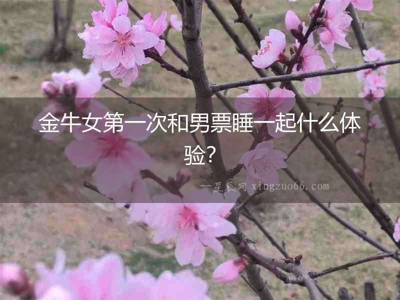金牛女第一次和男票睡一起什么體驗(yàn)？