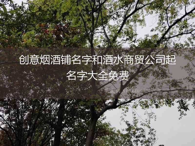 創(chuàng)意煙酒鋪名字和酒水商貿(mào)公司起名字大全免費(fèi)
