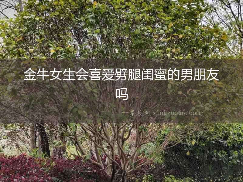 金牛女生會喜愛劈腿閨蜜的男朋友嗎