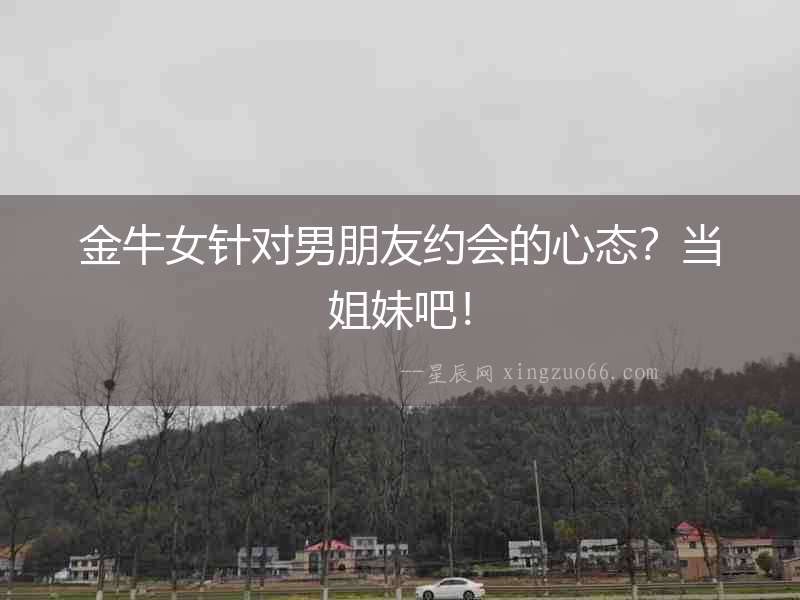 金牛女針對男朋友約會的心態？當姐妹吧！
