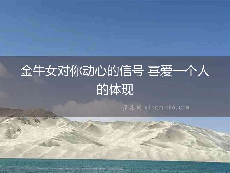 金牛女對(duì)你動(dòng)心的信號(hào) 喜愛(ài)一個(gè)人的體現(xiàn)