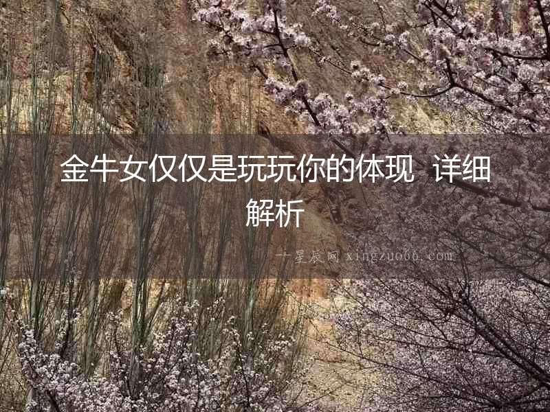 金牛女僅僅是玩玩你的體現(xiàn)  詳細(xì)解析