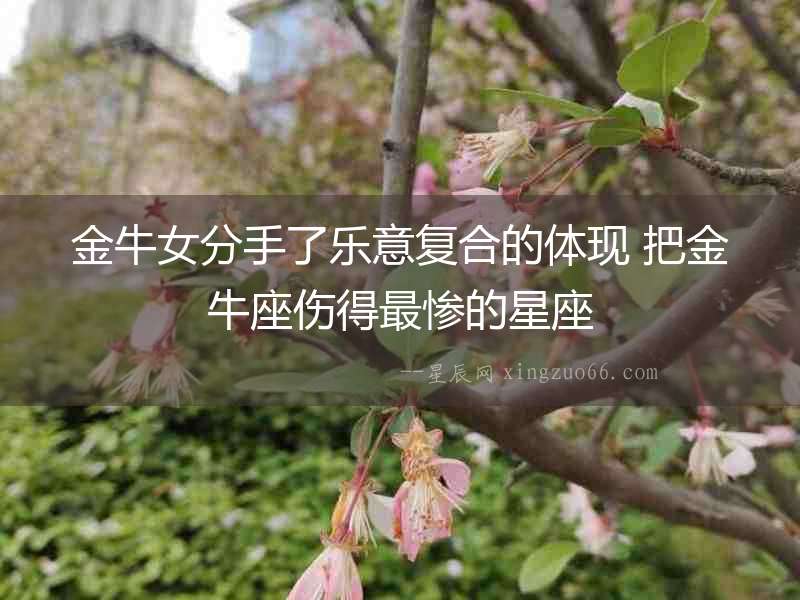 金牛女分手了樂意復合的體現 把金牛座傷得最慘的星座