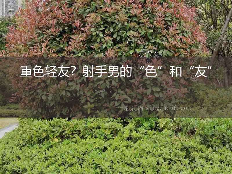 重色輕友？射手男的“色”和“友”