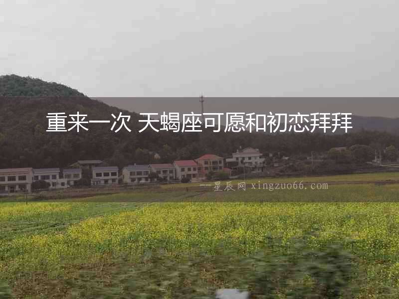 重來一次 天蝎座可愿和初戀拜拜