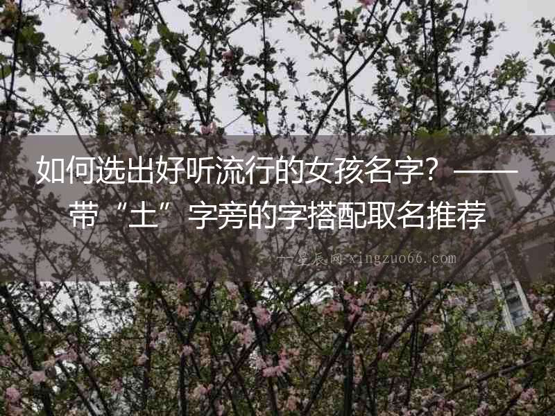 如何選出好聽流行的女孩名字？——帶“土”字旁的字搭配取名推薦
