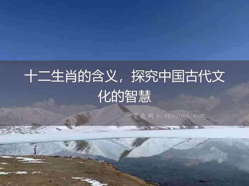 十二生肖的含義，探究中國古代文化的智慧
