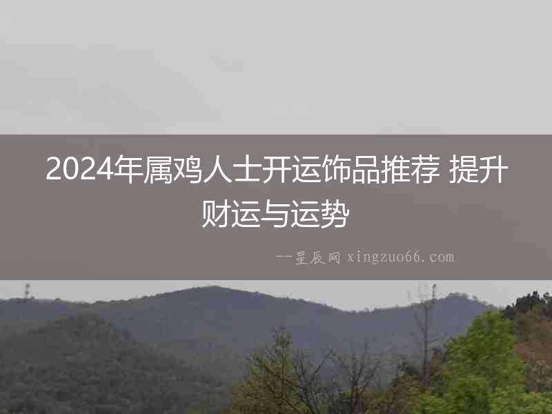 2024年屬雞人士開運(yùn)飾品推薦 提升財(cái)運(yùn)與運(yùn)勢