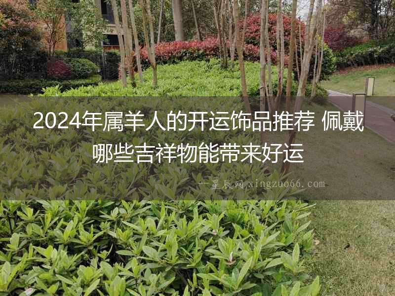 2024年屬羊人的開運飾品推薦 佩戴哪些吉祥物能帶來好運