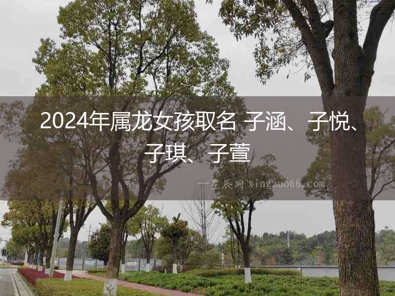2024年屬龍女孩取名 子涵、子悅、子琪、子萱