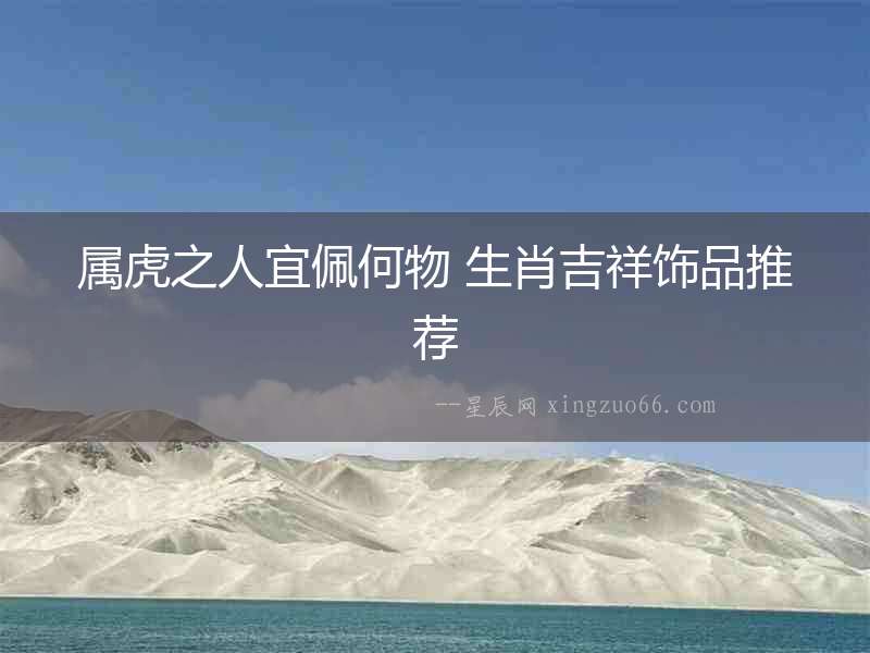 屬虎之人宜佩何物 生肖吉祥飾品推薦