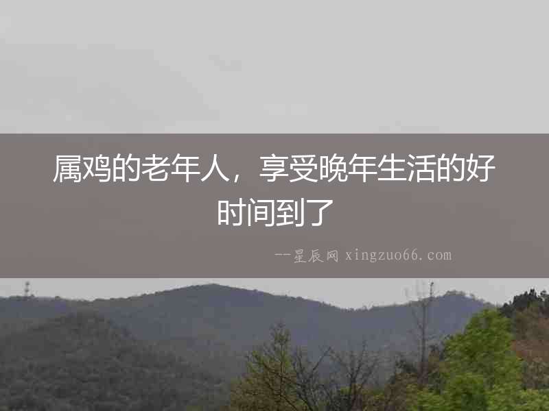 屬雞的老年人，享受晚年生活的好時間到了