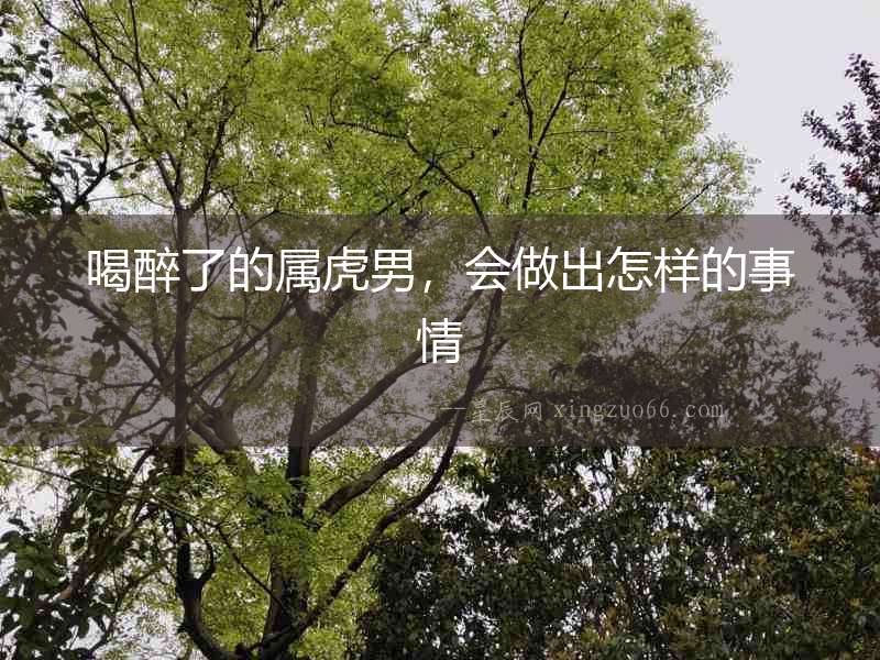 喝醉了的屬虎男，會做出怎樣的事情
