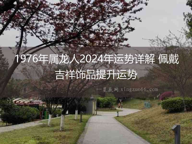 1976年屬龍人2024年運勢詳解 佩戴吉祥飾品提升運勢