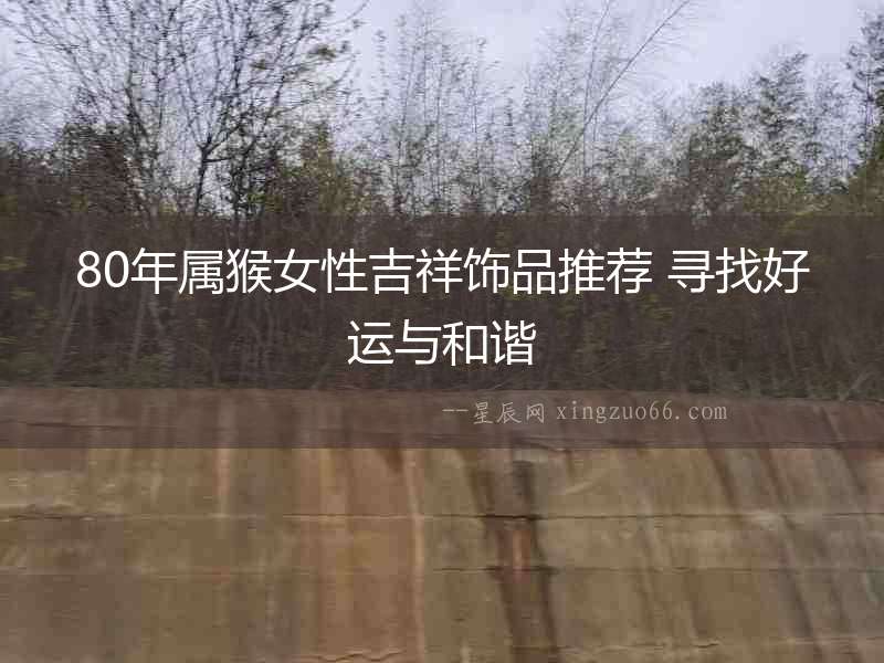 80年屬猴女性吉祥飾品推薦 尋找好運與和諧