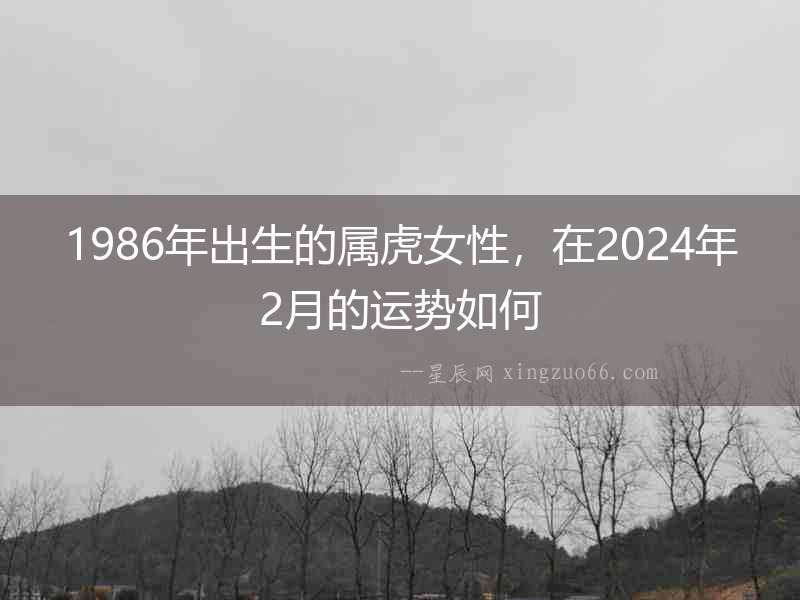 1986年出生的屬虎女性，在2024年2月的運(yùn)勢(shì)如何