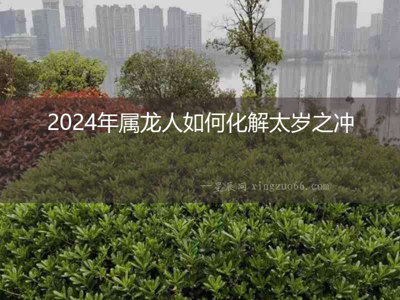 2024年屬龍人如何化解太歲之沖