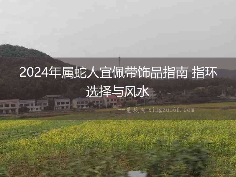 2024年屬蛇人宜佩帶飾品指南 指環(huán)選擇與風(fēng)水
