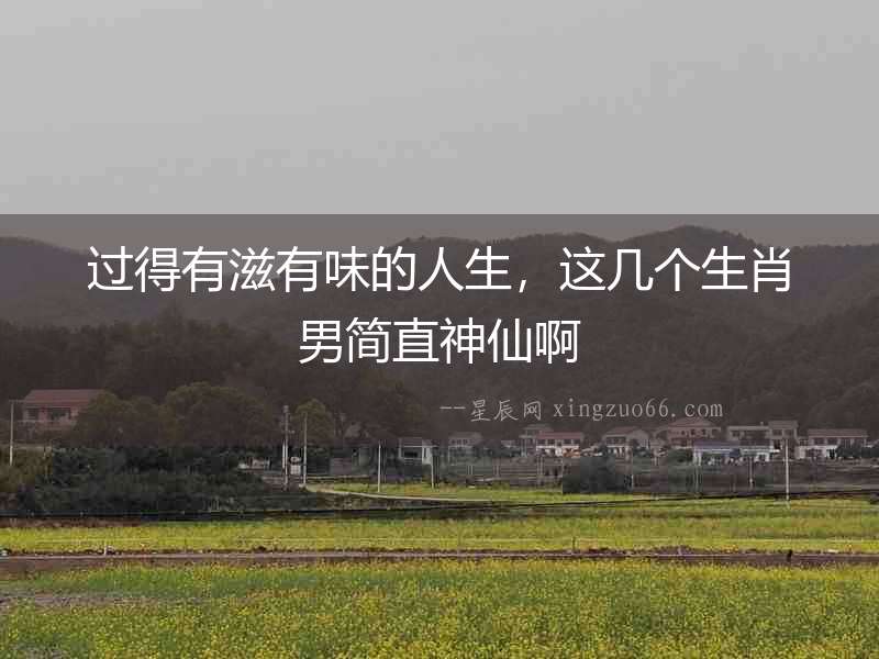 過得有滋有味的人生，這幾個生肖男簡直神仙啊