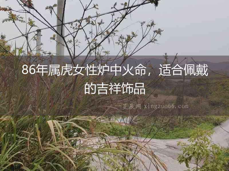 86年屬虎女性爐中火命，適合佩戴的吉祥飾品