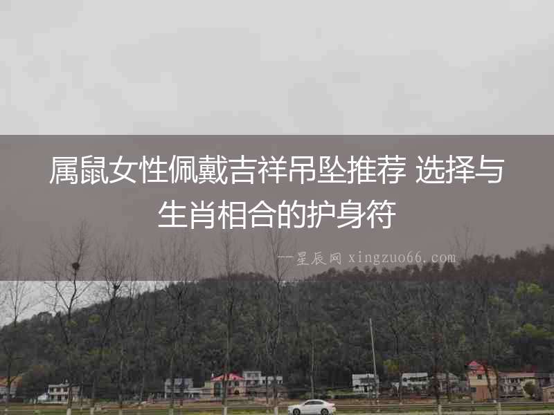 屬鼠女性佩戴吉祥吊墜推薦 選擇與生肖相合的護身符